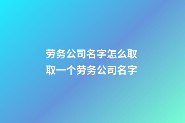 劳务公司名字怎么取 取一个劳务公司名字-第1张-公司起名-玄机派